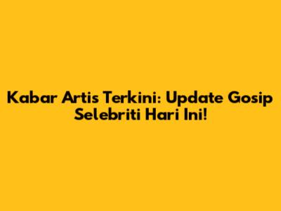 Kabar Artis Terkini: Update Gosip Selebriti Hari Ini!