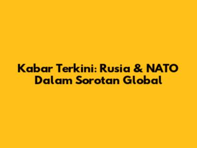 Kabar Terkini: Rusia & NATO Dalam Sorotan Global