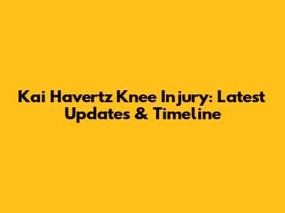 Kai Havertz Knee Injury: Latest Updates & Timeline