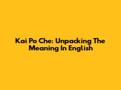 Kai Po Che: Unpacking The Meaning In English