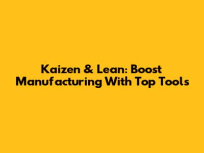 Kaizen & Lean: Boost Manufacturing With Top Tools