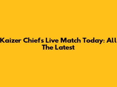 Kaizer Chiefs Live Match Today: All The Latest