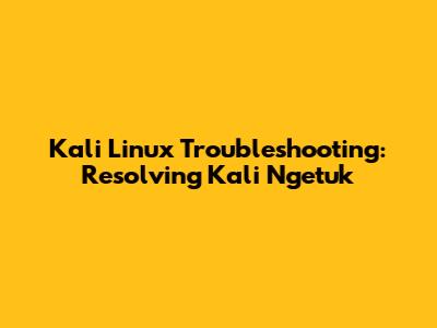 Kali Linux Troubleshooting: Resolving 'Kali Ngetuk'