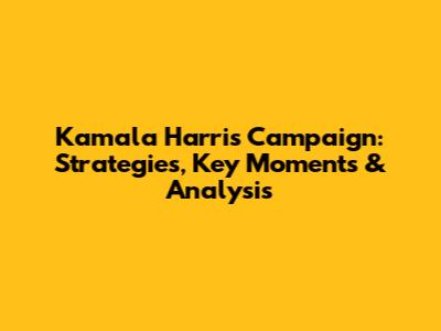 Kamala Harris Campaign: Strategies, Key Moments & Analysis