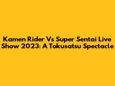 Kamen Rider Vs Super Sentai Live Show 2023: A Tokusatsu Spectacle