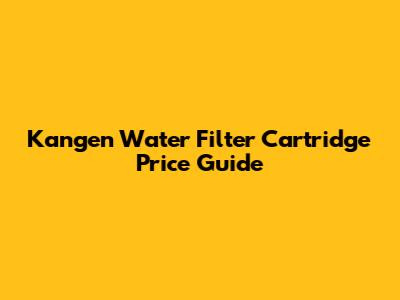Kangen Water Filter Cartridge Price Guide