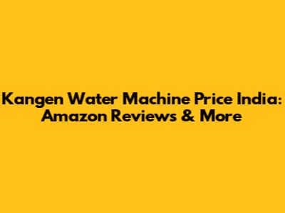 Kangen Water Machine Price India: Amazon Reviews & More