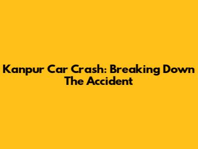 Kanpur Car Crash: Breaking Down The Accident