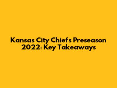 Kansas City Chiefs Preseason 2022: Key Takeaways