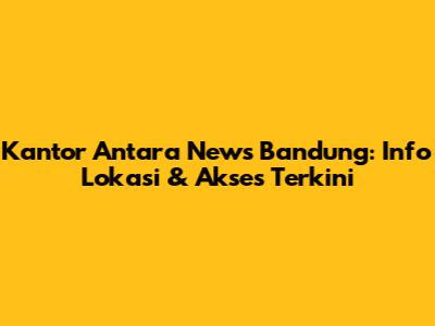 Kantor Antara News Bandung: Info Lokasi & Akses Terkini