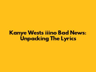 Kanye West's "iiino Bad News": Unpacking The Lyrics