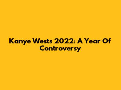 Kanye West's 2022: A Year Of Controversy