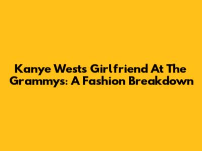 Kanye West's Girlfriend At The Grammys: A Fashion Breakdown