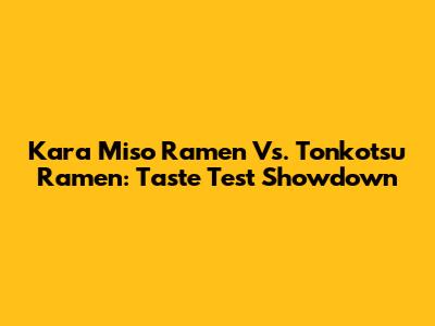 Kara Miso Ramen Vs. Tonkotsu Ramen: Taste Test Showdown