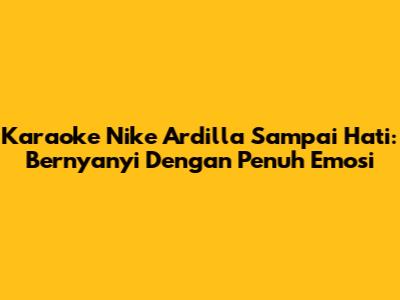Karaoke Nike Ardilla Sampai Hati: Bernyanyi Dengan Penuh Emosi