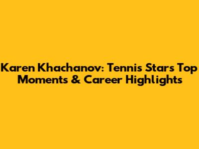 Karen Khachanov: Tennis Star's Top Moments & Career Highlights