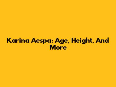 Karina Aespa: Age, Height, And More
