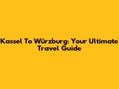 Kassel To Würzburg: Your Ultimate Travel Guide