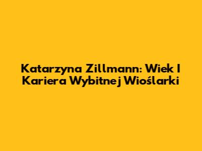 Katarzyna Zillmann: Wiek I Kariera Wybitnej Wioślarki