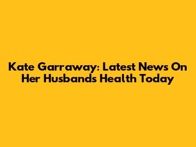 Kate Garraway: Latest News On Her Husband's Health Today