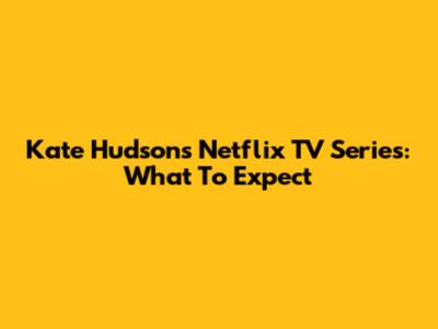 Kate Hudson's Netflix TV Series: What To Expect
