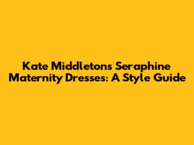 Kate Middleton's Seraphine Maternity Dresses: A Style Guide
