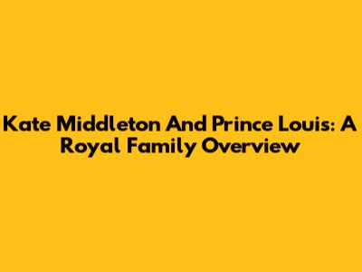 Kate Middleton And Prince Louis: A Royal Family Overview