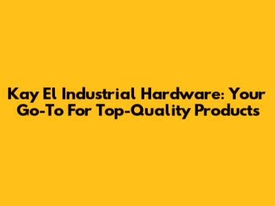 Kay El Industrial Hardware: Your Go-To For Top-Quality Products