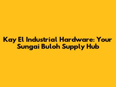 Kay El Industrial Hardware: Your Sungai Buloh Supply Hub