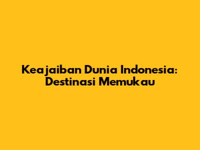 Keajaiban Dunia Indonesia: Destinasi Memukau