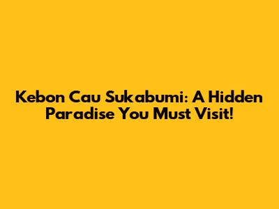 Kebon Cau Sukabumi: A Hidden Paradise You Must Visit!