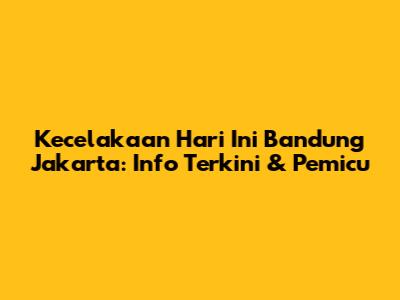 Kecelakaan Hari Ini Bandung Jakarta: Info Terkini & Pemicu