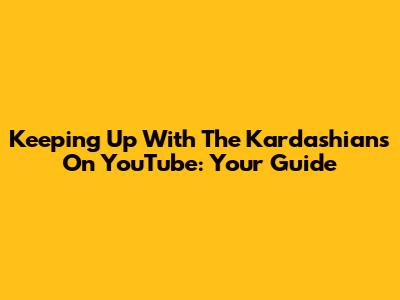 Keeping Up With The Kardashians On YouTube: Your Guide