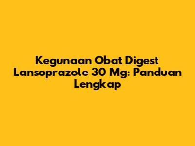 Kegunaan Obat Digest Lansoprazole 30 Mg: Panduan Lengkap