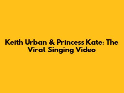 Keith Urban & Princess Kate: The Viral Singing Video