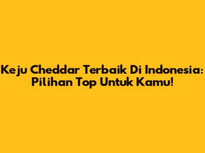 Keju Cheddar Terbaik Di Indonesia: Pilihan Top Untuk Kamu!