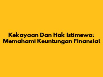 Kekayaan Dan Hak Istimewa: Memahami Keuntungan Finansial