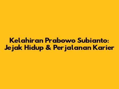 Kelahiran Prabowo Subianto: Jejak Hidup & Perjalanan Karier