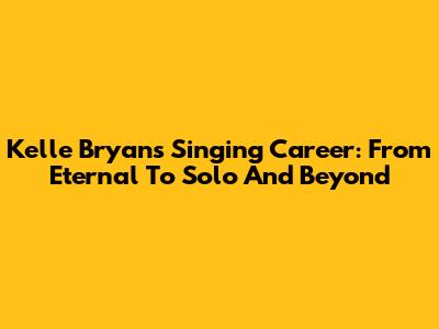 Kelle Bryan's Singing Career: From Eternal To Solo And Beyond