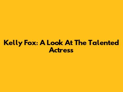 Kelly Fox: A Look At The Talented Actress