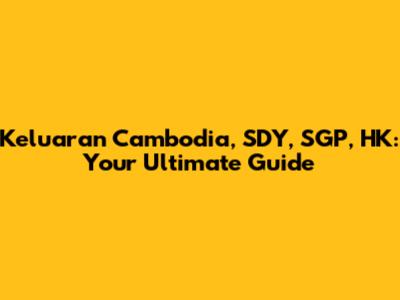 Keluaran Cambodia, SDY, SGP, HK: Your Ultimate Guide