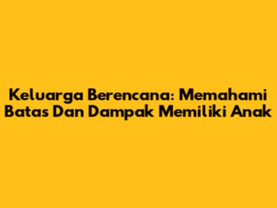 Keluarga Berencana: Memahami Batas Dan Dampak Memiliki Anak