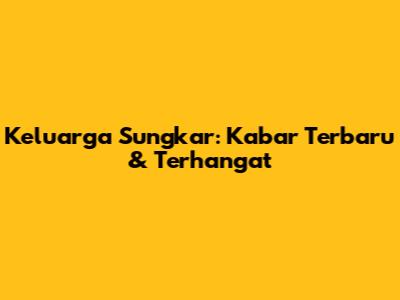 Keluarga Sungkar: Kabar Terbaru & Terhangat