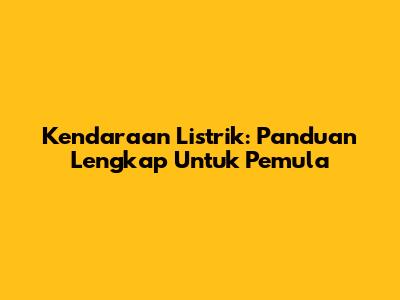 Kendaraan Listrik: Panduan Lengkap Untuk Pemula