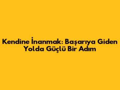 Kendine İnanmak: Başarıya Giden Yolda Güçlü Bir Adım