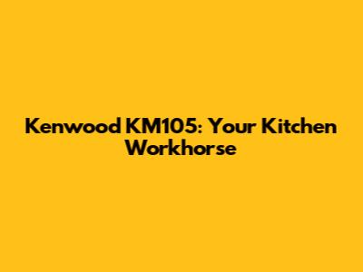 Kenwood KM105: Your Kitchen Workhorse