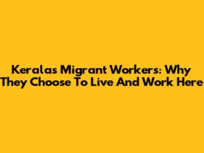 Kerala's Migrant Workers: Why They Choose To Live And Work Here