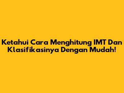 Ketahui Cara Menghitung IMT Dan Klasifikasinya Dengan Mudah!