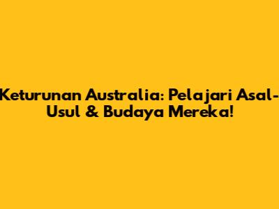 Keturunan Australia: Pelajari Asal-Usul & Budaya Mereka!