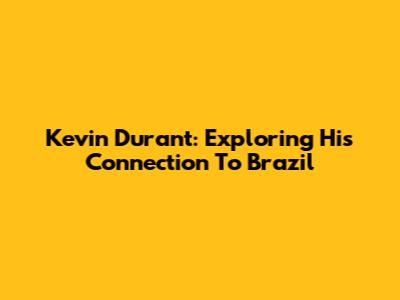 Kevin Durant: Exploring His Connection To Brazil